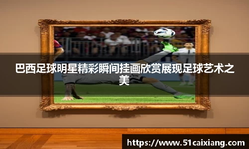 巴西足球明星精彩瞬间挂画欣赏展现足球艺术之美